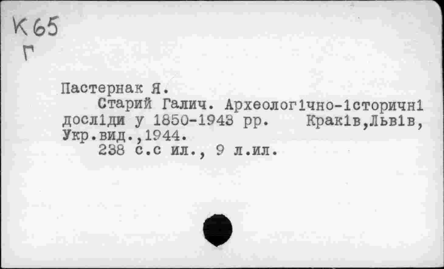 ﻿К 65
г
Пастернак Я.
Старий Галич. Археологічно-Історичні досліди у 1850-1943 рр. Краків,Львів, Укр.вид.,1944.
238 с.с ил., 9 л.ил.